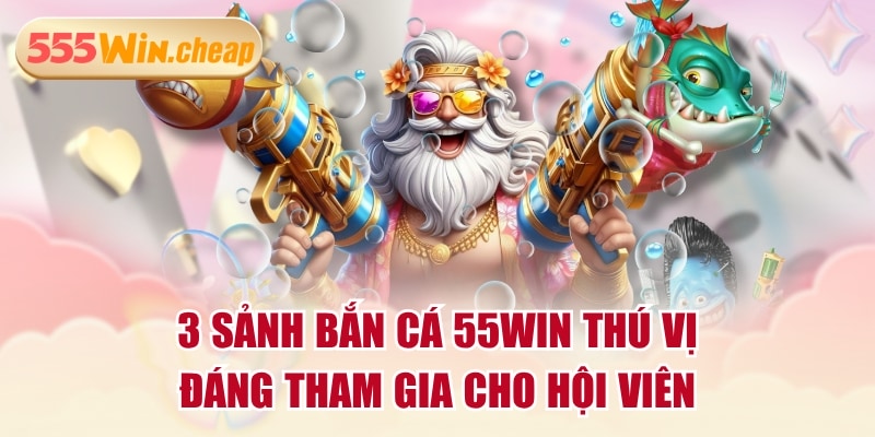 3 Sảnh Bắn Cá 55WIN Thú Vị, Đáng Tham Gia Cho Hội Viên