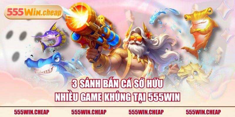 3 sảnh Bắn Cá sở hữu nhiều game khủng tại 555WIN