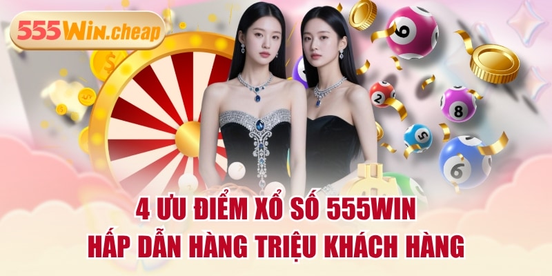 4 Ưu Điểm Xổ Số 555WIN Hấp Dẫn Hàng Triệu Khách Hàng