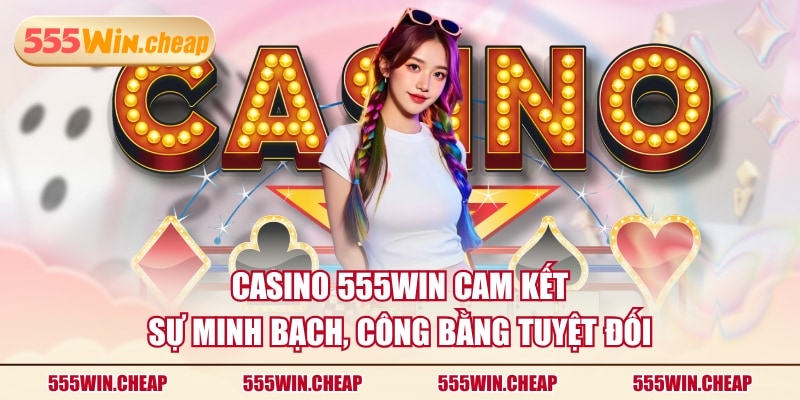 Casino 555WIN cam kết sự minh bạch, công bằng tuyệt đối