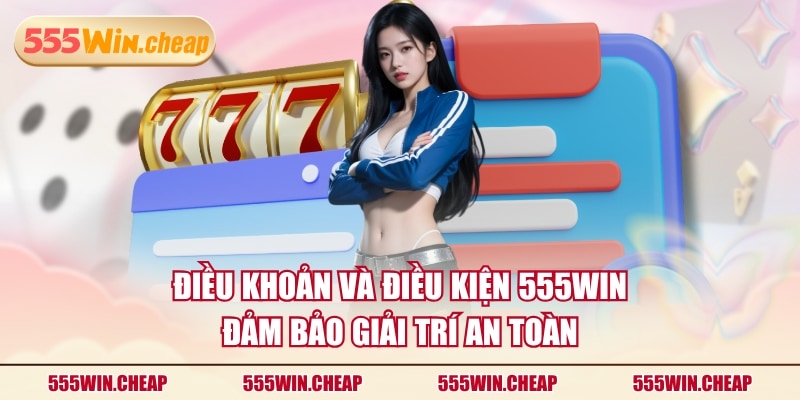 Điều khoản và điều kiện 555WIN đảm bảo giải trí an toàn