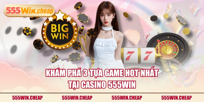 Khám phá 3 tựa game hot nhất tại Casino 555WIN
