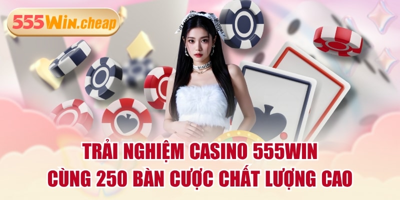 Trải Nghiệm Casino 555WIN Cùng 250 Bàn Cược Chất Lượng Cao