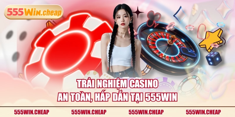 Trải nghiệm Casino an toàn, hấp dẫn tại 555WIN